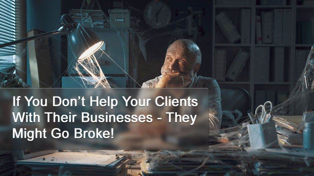 If You Don’t Help Your Clients With Their Businesses - They Might Go Broke!